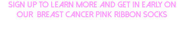 Sign up to learn more and get in early on our Breast Cancer Pink Ribbon Socks